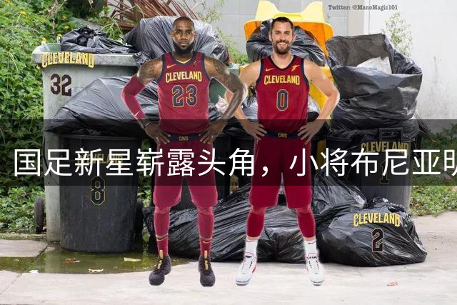 国足新星崭露头角，小将布尼亚明有望晋级国奥