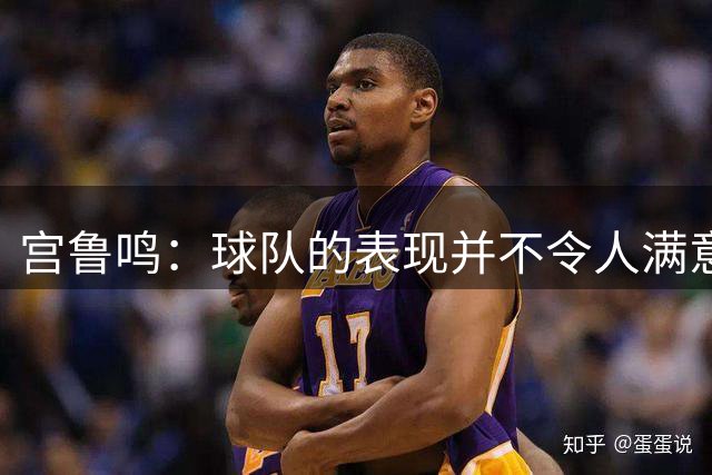 宫鲁鸣：球队的表现并不令人满意 主要还是心态没调整到最佳