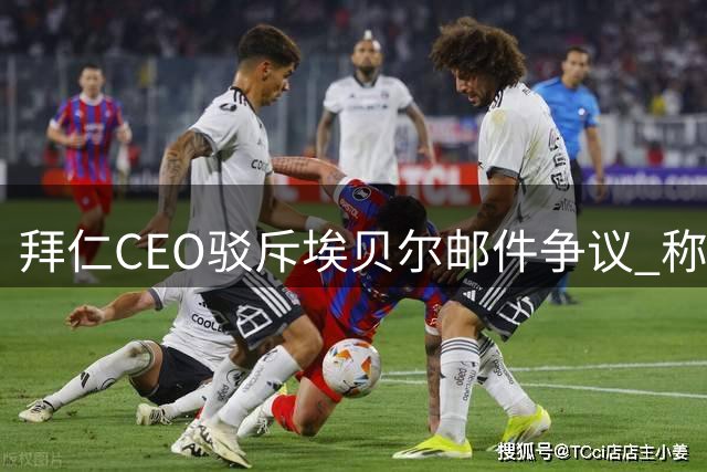拜仁CEO驳斥埃贝尔邮件争议 称媒体报道不实